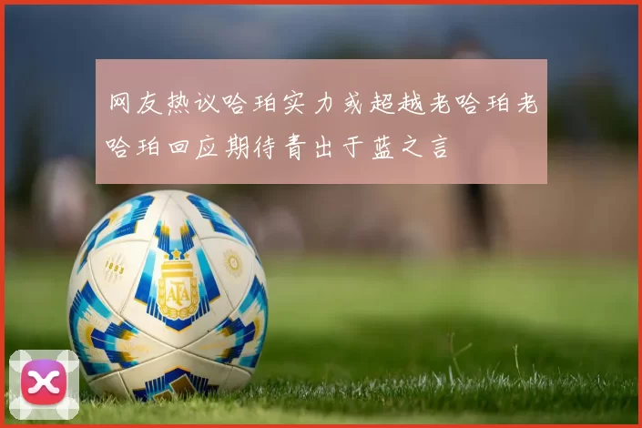 网友热议哈珀实力或超越老哈珀老哈珀回应期待青出于蓝之言
