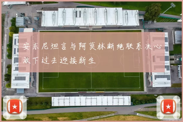 安东尼坦言与阿莫林断绝联系决心放下过去迎接新生