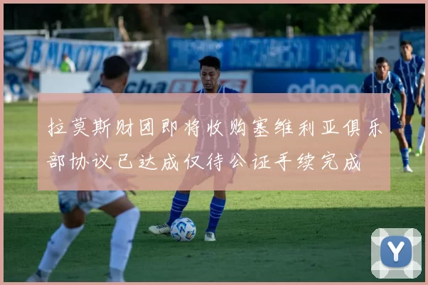 拉莫斯财团即将收购塞维利亚俱乐部协议已达成仅待公证手续完成