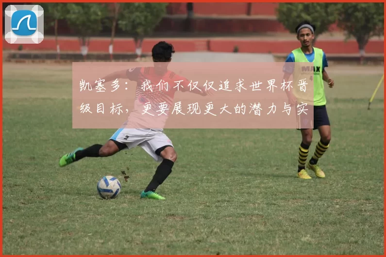 凯塞多：我们不仅仅追求世界杯晋级目标，更要展现更大的潜力与实力