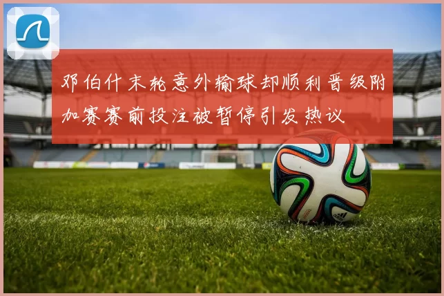 邓伯什末轮意外输球却顺利晋级附加赛赛前投注被暂停引发热议
