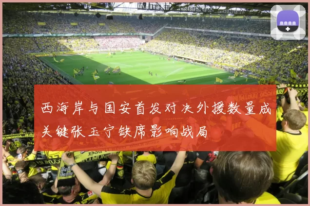 西海岸与国安首发对决外援数量成关键张玉宁缺席影响战局