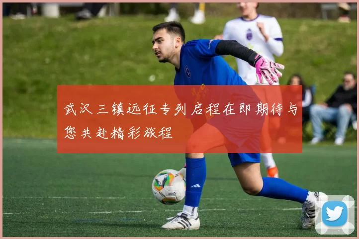 武汉三镇远征专列启程在即期待与您共赴精彩旅程