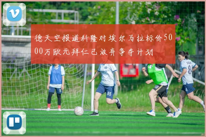 德天空报道科隆对埃尔马拉标价5000万欧元拜仁已放弃争夺计划
