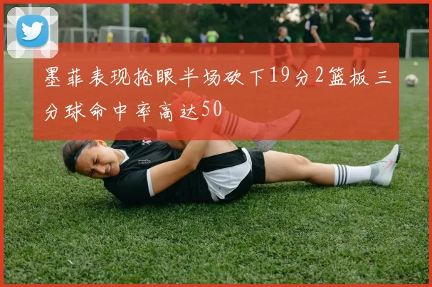 墨菲表现抢眼半场砍下19分2篮板三分球命中率高达50
