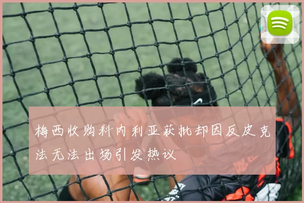 梅西收购科内利亚获批却因反皮克法无法出场引发热议