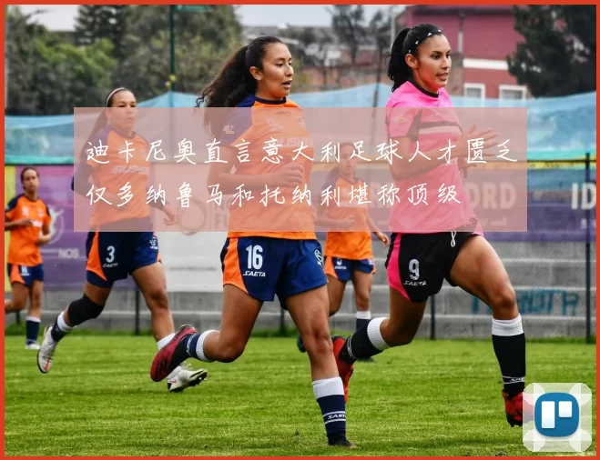 迪卡尼奥直言意大利足球人才匮乏仅多纳鲁马和托纳利堪称顶级