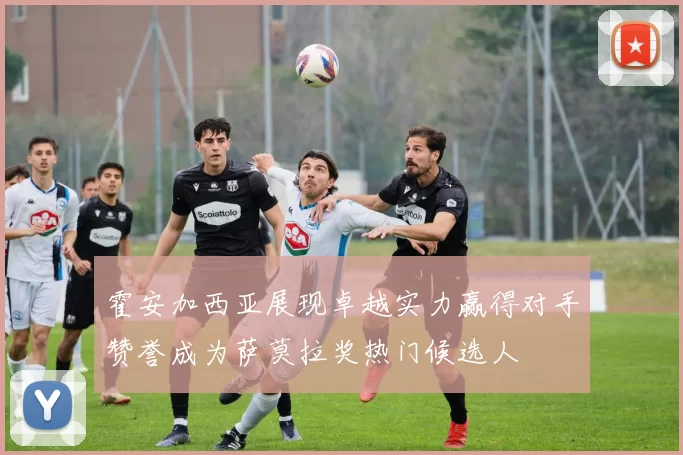 霍安加西亚展现卓越实力赢得对手赞誉成为萨莫拉奖热门候选人