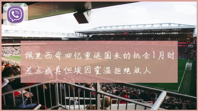 佩里西奇回忆重返国米的机会1月时差点成真但埃因霍温拒绝放人