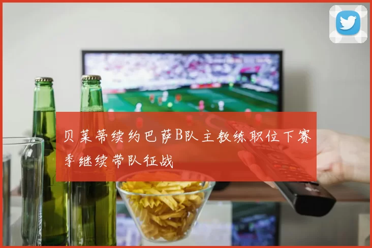 贝莱蒂续约巴萨B队主教练职位下赛季继续带队征战