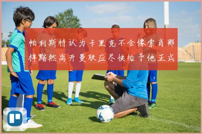 帕利斯特认为卡里克不会像索肖那样黯然离开曼联应尽快给予他正式职位