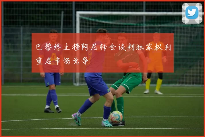 巴黎终止穆阿尼转会谈判独家权利重启市场竞争