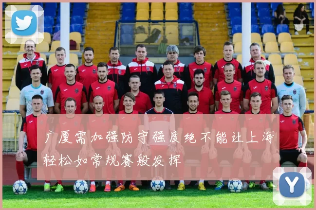 广厦需加强防守强度绝不能让上海轻松如常规赛般发挥
